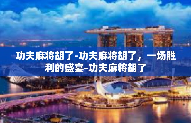 功夫麻将胡了-功夫麻将胡了，一场胜利的盛宴-功夫麻将胡了