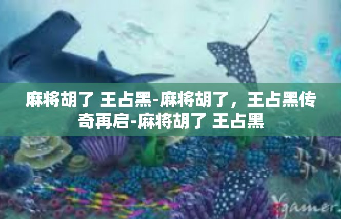 麻将胡了 王占黑-麻将胡了，王占黑传奇再启-麻将胡了 王占黑