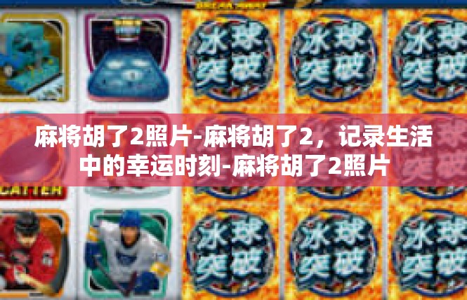 麻将胡了2照片-麻将胡了2，记录生活中的幸运时刻-麻将胡了2照片