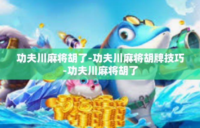 功夫川麻将胡了-功夫川麻将胡牌技巧-功夫川麻将胡了