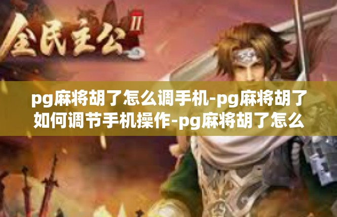 pg麻将胡了怎么调手机-pg麻将胡了如何调节手机操作-pg麻将胡了怎么调手机