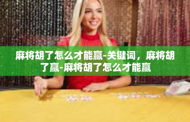 麻将胡了怎么才能赢-关键词，麻将胡了赢-麻将胡了怎么才能赢