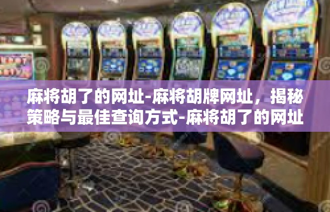 麻将胡了的网址-麻将胡牌网址，揭秘策略与最佳查询方式-麻将胡了的网址