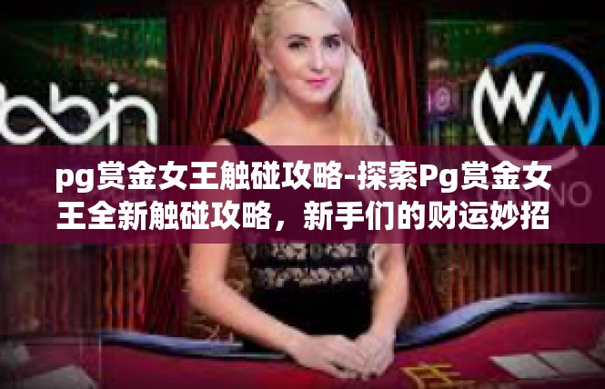 pg赏金女王触碰攻略-探索Pg赏金女王全新触碰攻略，新手们的财运妙招-pg赏金女王触碰攻略