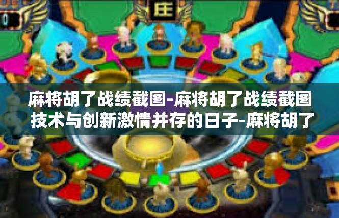 麻将胡了战绩截图-麻将胡了战绩截图 技术与创新激情并存的日子-麻将胡了战绩截图