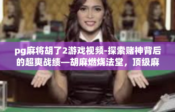 pg麻将胡了2游戏视频-探索赌神背后的超爽战绩—胡麻燃烧法堂，顶级麻将来战的高能对决-pg麻将胡了2游戏视频
