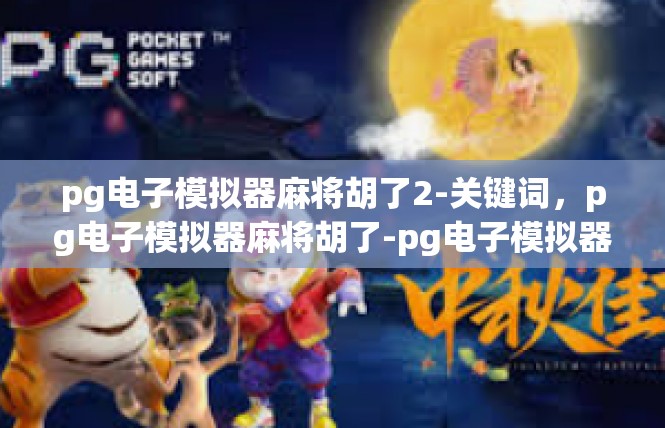 pg电子模拟器麻将胡了2-关键词，pg电子模拟器麻将胡了-pg电子模拟器麻将胡了2