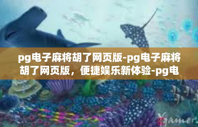 pg电子麻将胡了网页版-pg电子麻将胡了网页版，便捷娱乐新体验-pg电子麻将胡了网页版