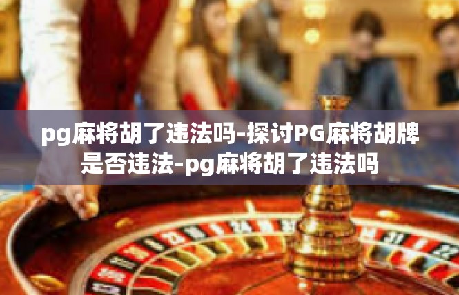 pg麻将胡了违法吗-探讨PG麻将胡牌是否违法-pg麻将胡了违法吗