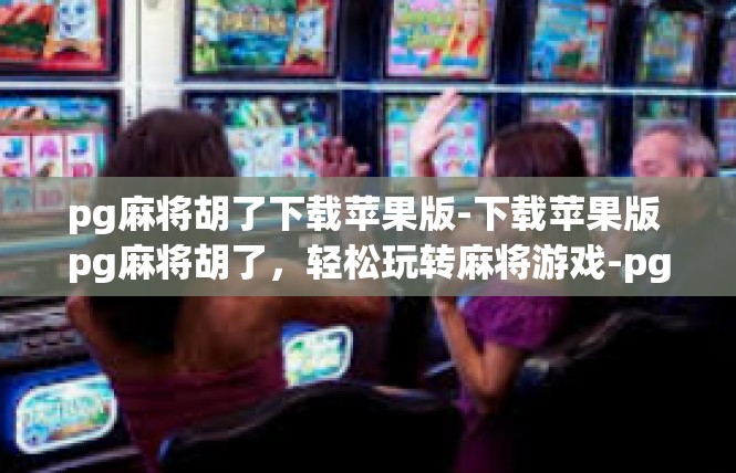pg麻将胡了下载苹果版-下载苹果版 pg麻将胡了，轻松玩转麻将游戏-pg麻将胡了下载苹果版