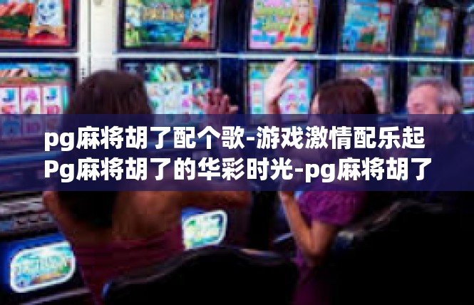 pg麻将胡了配个歌-游戏激情配乐起 Pg麻将胡了的华彩时光-pg麻将胡了配个歌