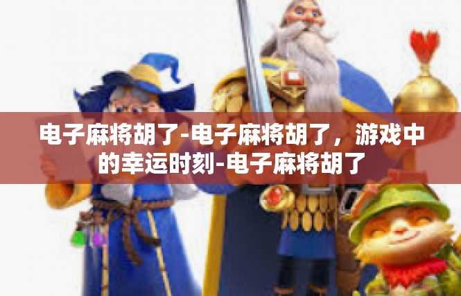电子麻将胡了-电子麻将胡了，游戏中的幸运时刻-电子麻将胡了