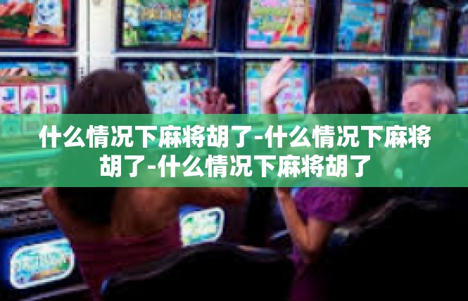 什么情况下麻将胡了-什么情况下麻将胡了-什么情况下麻将胡了