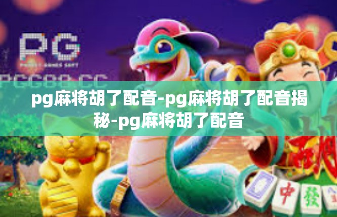 pg麻将胡了配音-pg麻将胡了配音揭秘-pg麻将胡了配音