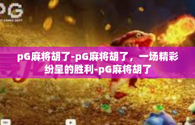 pG麻将胡了-pG麻将胡了，一场精彩纷呈的胜利-pG麻将胡了