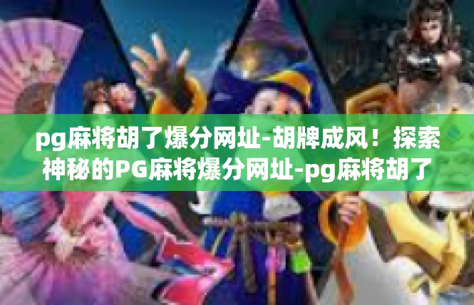 pg麻将胡了爆分网址-胡牌成风！探索神秘的PG麻将爆分网址-pg麻将胡了爆分网址