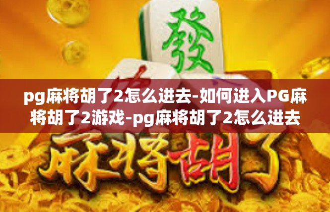 pg麻将胡了2怎么进去-如何进入PG麻将胡了2游戏-pg麻将胡了2怎么进去