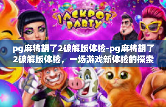 pg麻将胡了2破解版体验-pg麻将胡了2破解版体验，一场游戏新体验的探索-pg麻将胡了2破解版体验