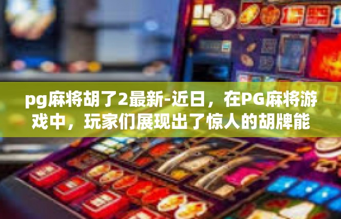 pg麻将胡了2最新-近日，在PG麻将游戏中，玩家们展现出了惊人的胡牌能力。据最新消息显示，已有玩家成功实现了胡牌2，这一成绩的取得引起了广大玩家的关注和热议。pg麻将胡了2最新