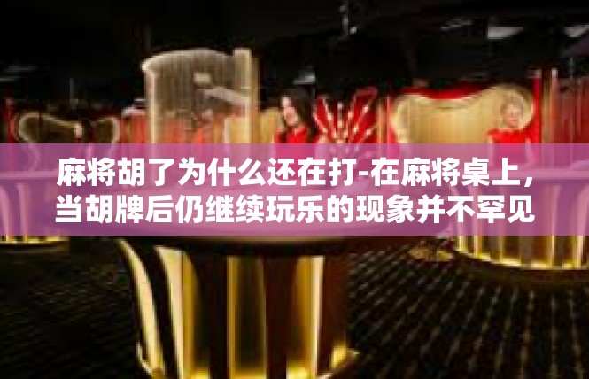 麻将胡了为什么还在打-在麻将桌上，当胡牌后仍继续玩乐的现象并不罕见。那么，为什么麻将胡了还在打呢？这个问题背后可能涉及麻将文化、娱乐心态以及人们对于游戏挑战的追求。麻将胡了为什么还在打
