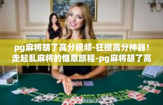 pg麻将胡了高分视频-狂揽高分神器！走起乱麻将的惬意旅程-pg麻将胡了高分视频