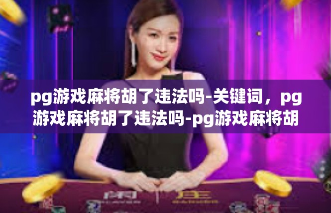 pg游戏麻将胡了违法吗-关键词，pg游戏麻将胡了违法吗-pg游戏麻将胡了违法吗
