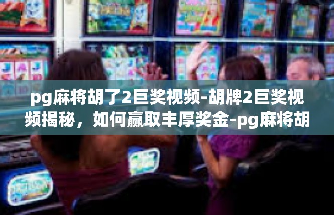 pg麻将胡了2巨奖视频-胡牌2巨奖视频揭秘，如何赢取丰厚奖金-pg麻将胡了2巨奖视频