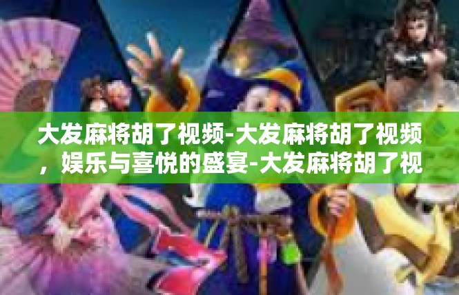 大发麻将胡了视频-大发麻将胡了视频，娱乐与喜悦的盛宴-大发麻将胡了视频