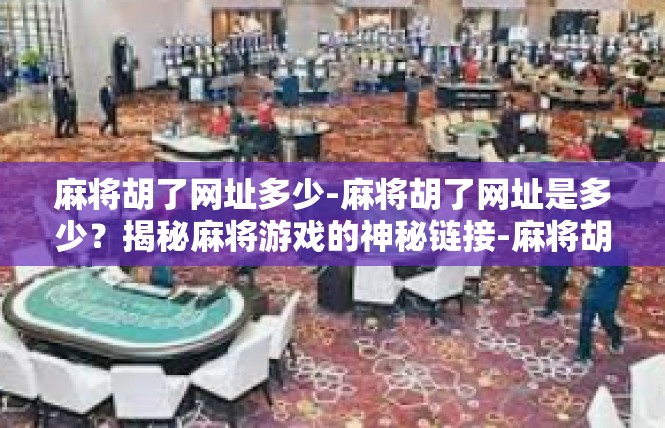麻将胡了网址多少-麻将胡了网址是多少？揭秘麻将游戏的神秘链接-麻将胡了网址多少