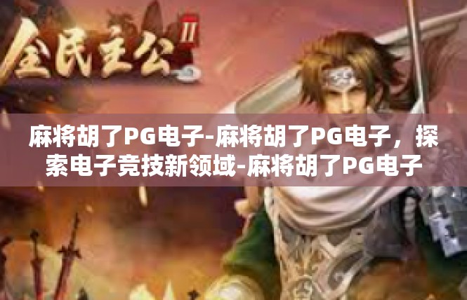 麻将胡了PG电子-麻将胡了PG电子，探索电子竞技新领域-麻将胡了PG电子