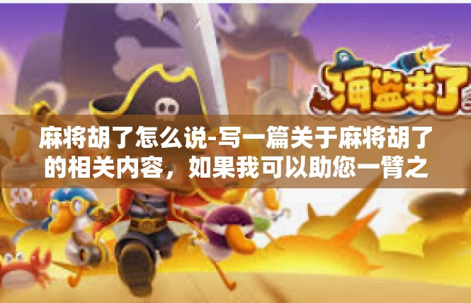 麻将胡了怎么说-写一篇关于麻将胡了的相关内容，如果我可以助您一臂之力的话。请查阅下面这篇文本供您参考。麻将胡了怎么说