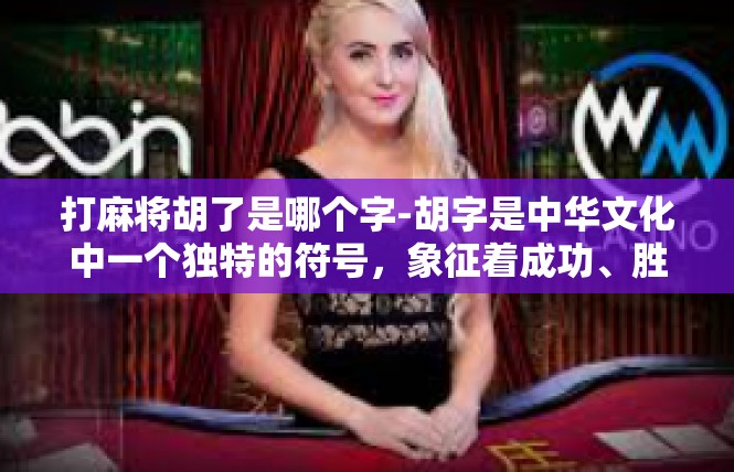 打麻将胡了是哪个字-胡字是中华文化中一个独特的符号，象征着成功、胜利和喜悦。在打麻将游戏中，胡字代表着牌面出现某种特定组合，玩家获得了胜利。打麻将胡了是哪个字