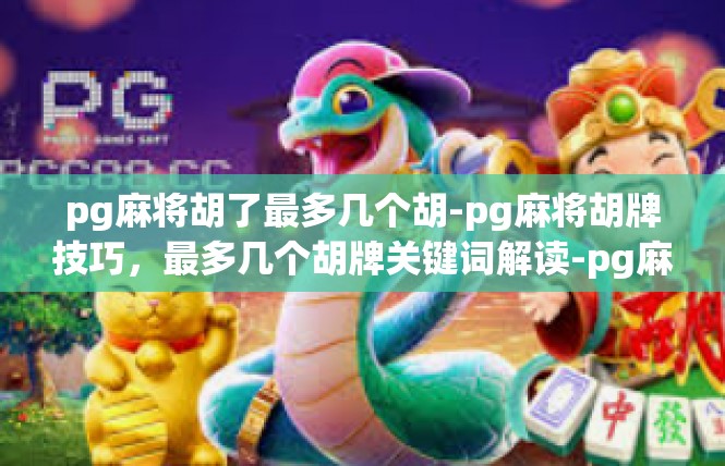 pg麻将胡了最多几个胡-pg麻将胡牌技巧，最多几个胡牌关键词解读-pg麻将胡了最多几个胡