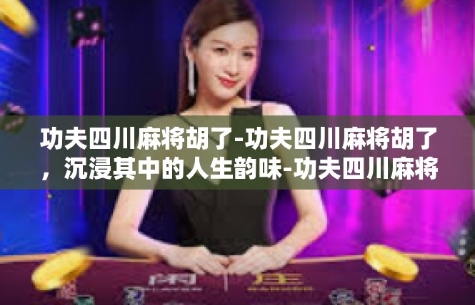 功夫四川麻将胡了-功夫四川麻将胡了，沉浸其中的人生韵味-功夫四川麻将胡了