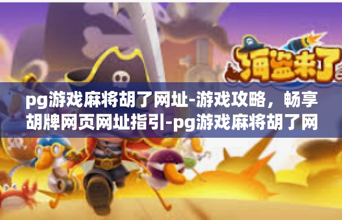 pg游戏麻将胡了网址-游戏攻略，畅享胡牌网页网址指引-pg游戏麻将胡了网址