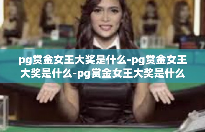 pg赏金女王大奖是什么-pg赏金女王大奖是什么-pg赏金女王大奖是什么