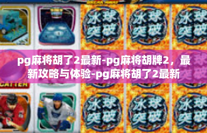 pg麻将胡了2最新-pg麻将胡牌2，最新攻略与体验-pg麻将胡了2最新