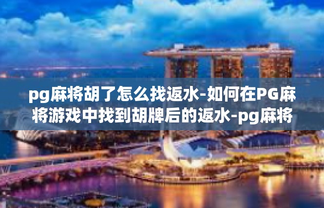 pg麻将胡了怎么找返水-如何在PG麻将游戏中找到胡牌后的返水-pg麻将胡了怎么找返水
