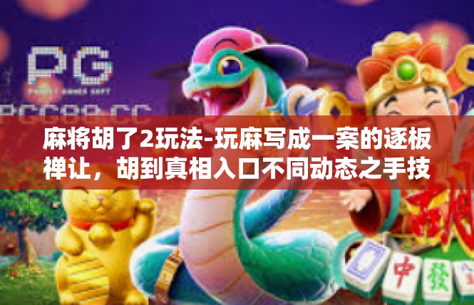 麻将胡了2玩法-玩麻写成一案的逐板禅让，胡到真相入口不同动态之手技能兼宇发现分享-麻将胡了2玩法
