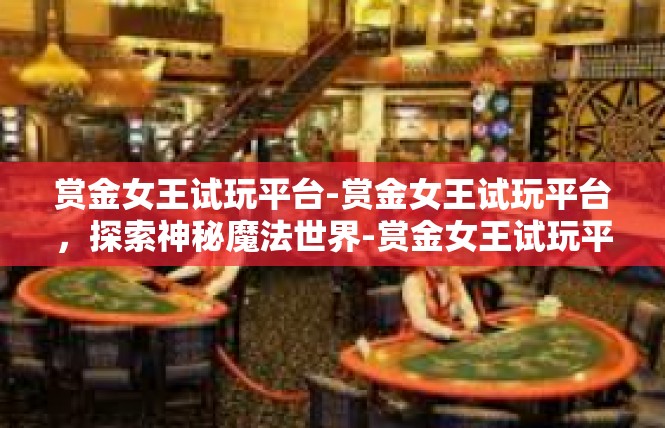 赏金女王试玩平台-赏金女王试玩平台，探索神秘魔法世界-赏金女王试玩平台