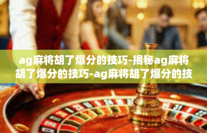 ag麻将胡了爆分的技巧-揭秘ag麻将胡了爆分的技巧-ag麻将胡了爆分的技巧