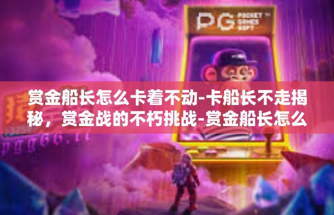 赏金船长怎么卡着不动-卡船长不走揭秘，赏金战的不朽挑战-赏金船长怎么卡着不动