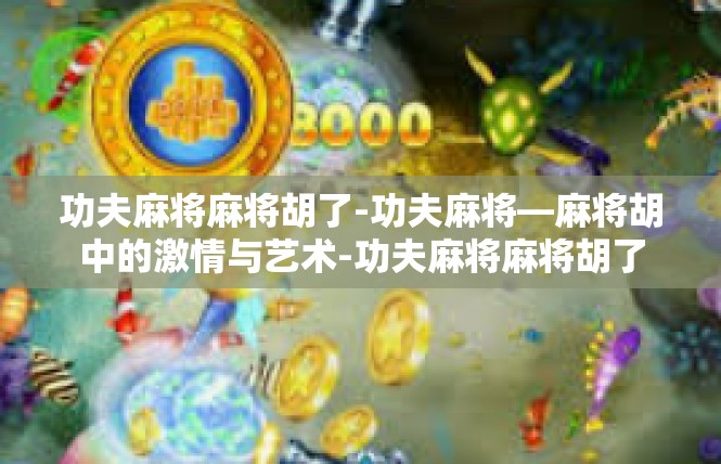 功夫麻将麻将胡了-功夫麻将—麻将胡中的激情与艺术-功夫麻将麻将胡了