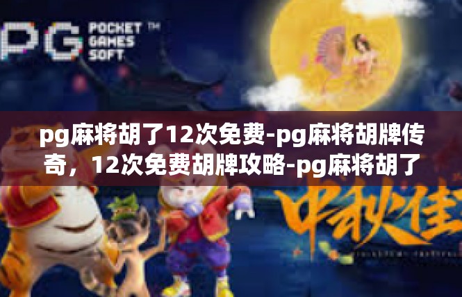 pg麻将胡了12次免费-pg麻将胡牌传奇，12次免费胡牌攻略-pg麻将胡了12次免费