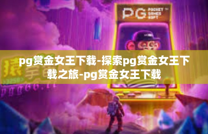 pg赏金女王下载-探索pg赏金女王下载之旅-pg赏金女王下载