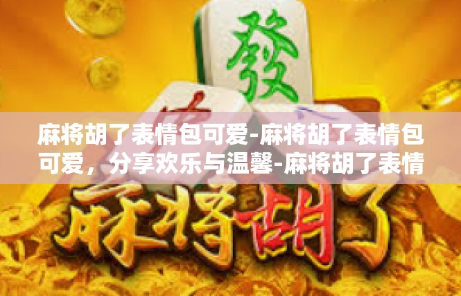 麻将胡了表情包可爱-麻将胡了表情包可爱，分享欢乐与温馨-麻将胡了表情包可爱