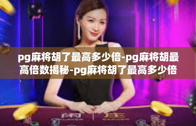 pg麻将胡了最高多少倍-pg麻将胡最高倍数揭秘-pg麻将胡了最高多少倍
