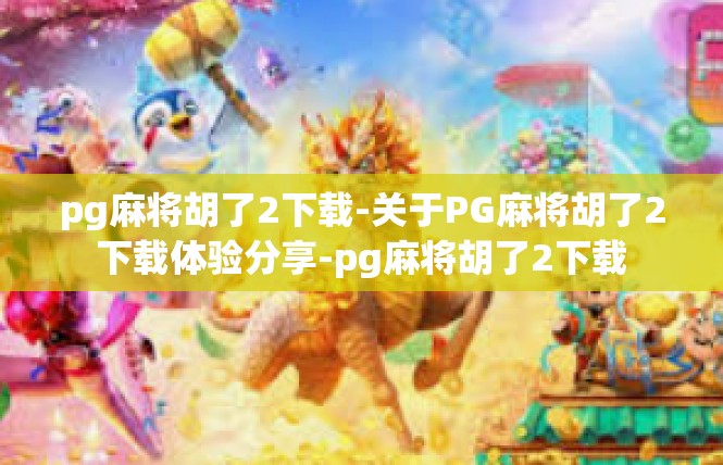pg麻将胡了2下载-关于PG麻将胡了2下载体验分享-pg麻将胡了2下载