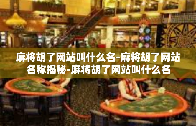 麻将胡了网站叫什么名-麻将胡了网站名称揭秘-麻将胡了网站叫什么名