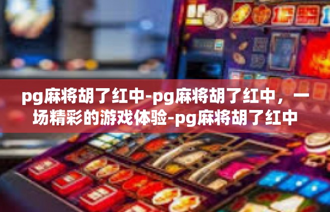 pg麻将胡了红中-pg麻将胡了红中，一场精彩的游戏体验-pg麻将胡了红中